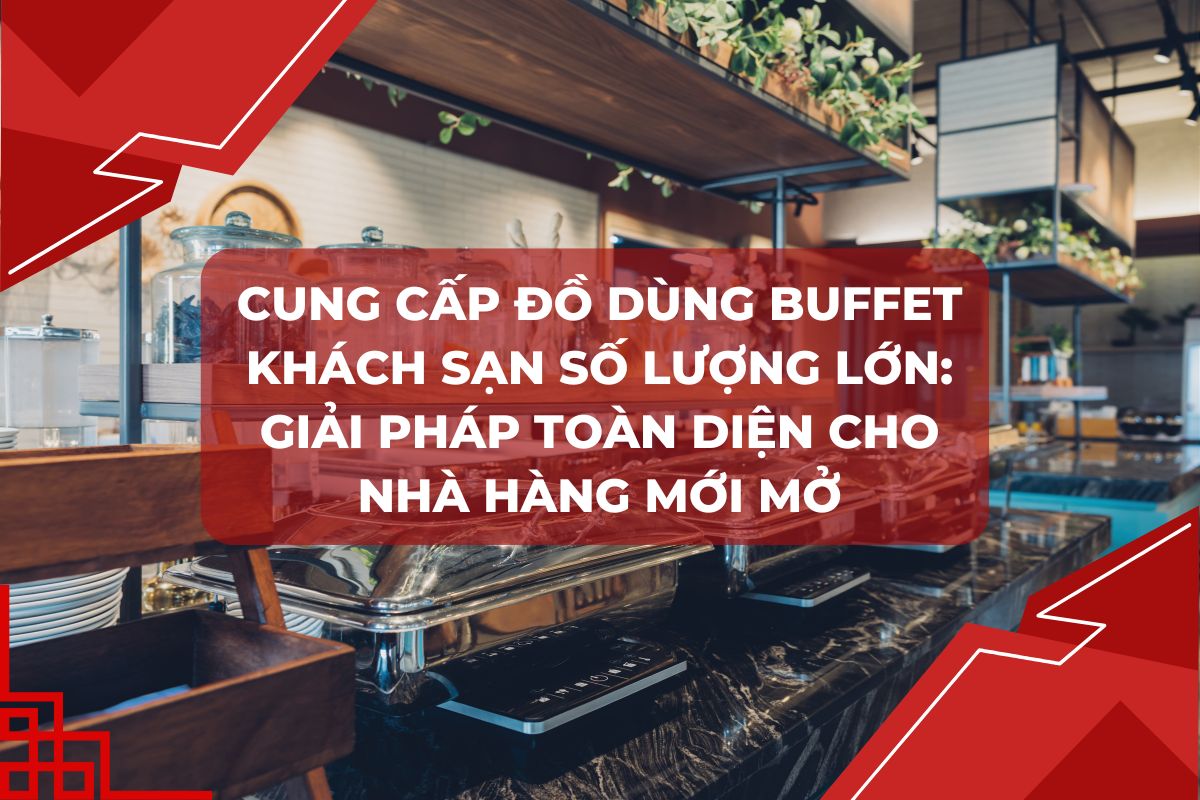Cung Cấp Đồ Dùng Buffet Khách Sạn Số Lượng Lớn: Giải Pháp Toàn Diện Cho Nhà Hàng Mới Mở