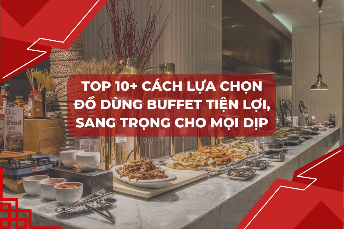 TOP 10+ Cách Lựa Chọn Đồ Dùng Buffet Tiện Lợi, Sang Trọng Cho Mọi Dịp